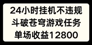 24小时无人挂JI不违规，斗破苍穹游戏任务，单场直播最高收益1280【揭秘】-网创项目总站