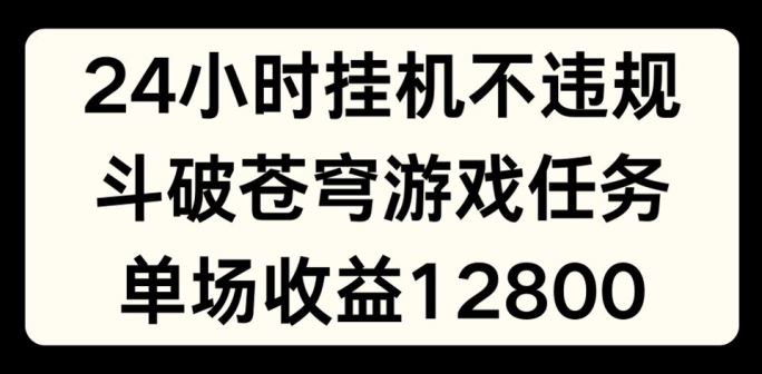 24小时无人挂JI不违规，斗破苍穹游戏任务，单场直播最高收益1280【揭秘】-网创项目总站