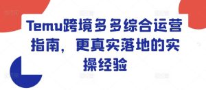 Temu跨境多多综合运营指南，更真实落地的实操经验-网创项目总站