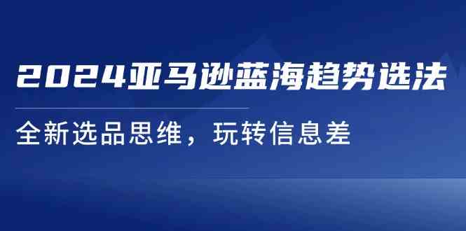 2024亚马逊蓝海趋势选法，全新选品思维，玩转信息差-网创项目总站