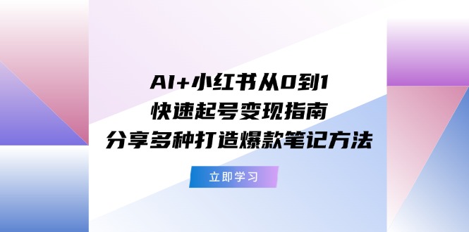 AI+小红书从0到1快速起号变现指南：分享多种打造爆款笔记方法-网创项目总站