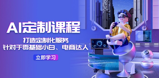 （11730期）AI-定制课程，打造 定制化服务（针对于零基础小白、电商达人）36节课-网创项目总站