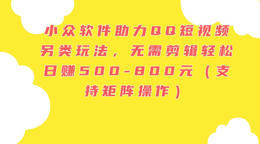 （11736期）小众软件助力QQ短视频另类玩法，无需剪辑轻松日赚500-800元（支持矩阵…-网创项目总站