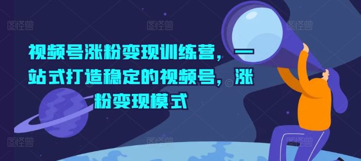 视频号涨粉变现训练营，一站式打造稳定的视频号，涨粉变现模式-网创项目总站