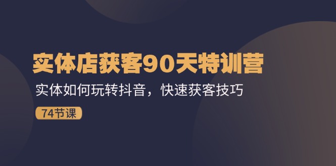 实体店获客90天特训营：实体如何玩转抖音，快速获客技巧（74节）-网创项目总站