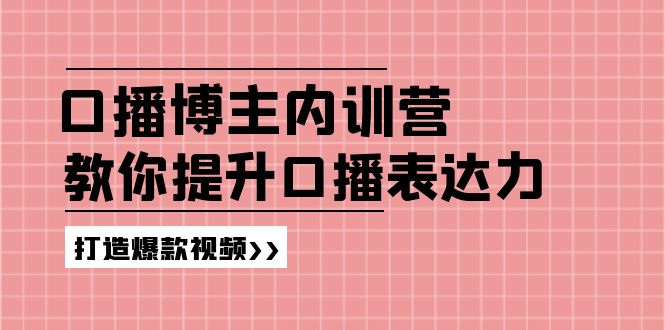 高级口播博主内训营：百万粉丝博主教你提升口播表达力，打造爆款视频-网创项目总站