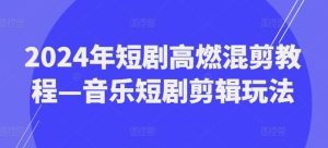 2024年短剧高燃混剪教程—音乐短剧剪辑玩法-网创项目总站