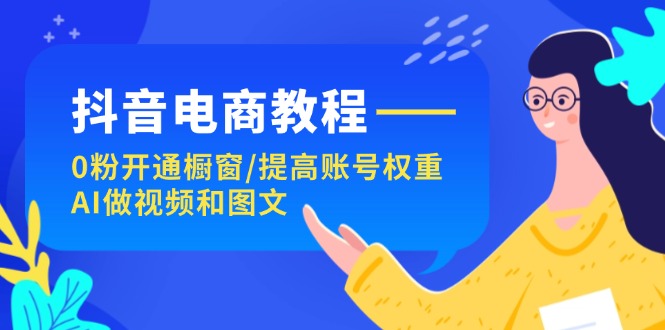 （11761期）抖音电商教程：0粉开通橱窗/提高账号权重/AI做视频和图文-网创项目总站