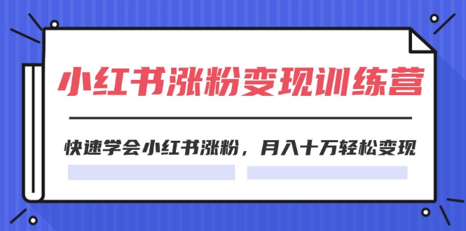 （11762期）2024小红书涨粉变现训练营，快速学会小红书涨粉，月入十万轻松变现(40节)-网创项目总站