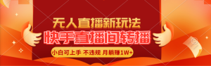 （11775期）快手直播间转播玩法简单躺赚，真正的全无人直播，小白轻松上手月入1W+-网创项目总站