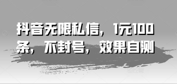 抖音无限私信，1元100条，不封号，效果自测-网创项目总站