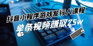 抖音小程序游戏发行人课程：带你玩转游戏任务变现，单条视频赚取25w-网创项目总站