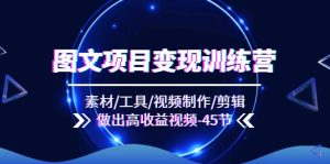 图文项目变现训练营：素材/工具/视频制作/剪辑/做出高收益视频（45节）-网创项目总站