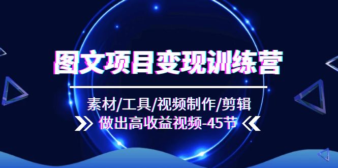 图文项目变现训练营：素材/工具/视频制作/剪辑/做出高收益视频（45节）-网创项目总站