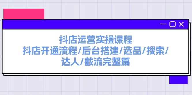 （11783期）抖店运营实操课程：抖店开通流程/后台搭建/选品/搜索/达人/截流完整篇-网创项目总站