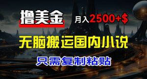 最新撸美金项目，搬运国内小说爽文，只需复制粘贴，稿费月入2500+美金，新手也能快速上手【揭秘】-网创项目总站