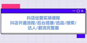 抖店运营实操课程：抖店开通流程/后台搭建/选品/搜索/达人/截流完整篇-网创项目总站