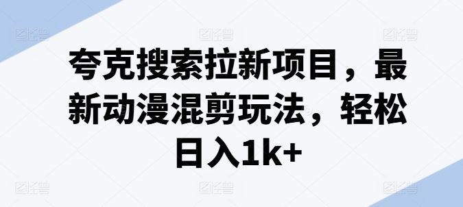 夸克搜索拉新项目，最新动漫混剪玩法，轻松日入1k+-网创项目总站