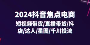 （11794期）2024抖音-焦点电商：短视频带货/直播带货/抖店/达人/星图/千川投流/32节课-网创项目总站