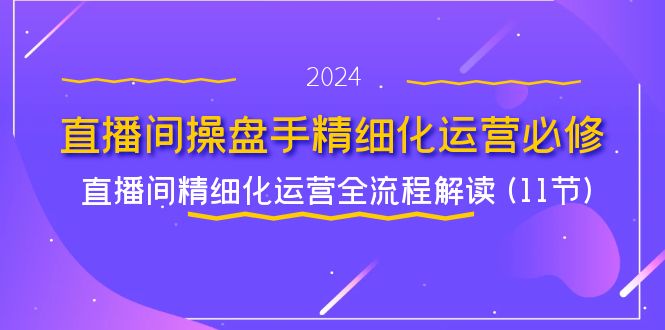 (11796期)直播间-操盘手精细化运营必修,直播间精细化运营全流程解读 (11节)-网创项目总站