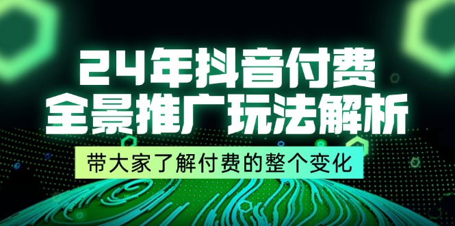 （11801期）24年抖音付费 全景推广玩法解析，带大家了解付费的整个变化 (9节课)-网创项目总站