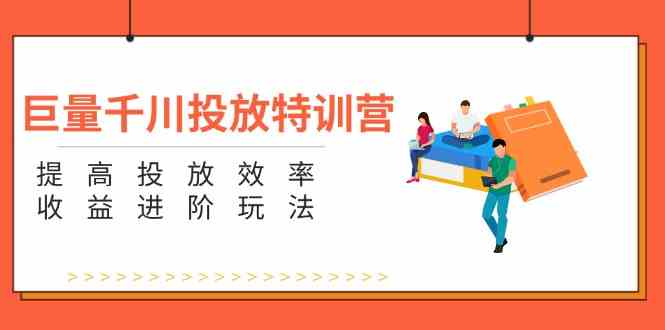 巨量千川投放特训营：提高投放效率和收益进阶玩法（5节）-网创项目总站