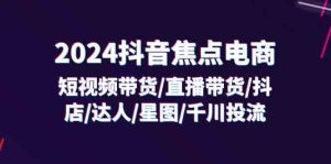 2024抖音焦点电商：短视频带货/直播带货/抖店/达人/星图/千川投流/32节课-网创项目总站