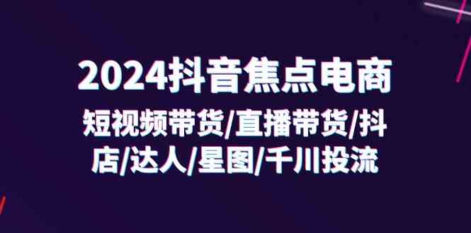 2024抖音焦点电商：短视频带货/直播带货/抖店/达人/星图/千川投流/32节课-网创项目总站