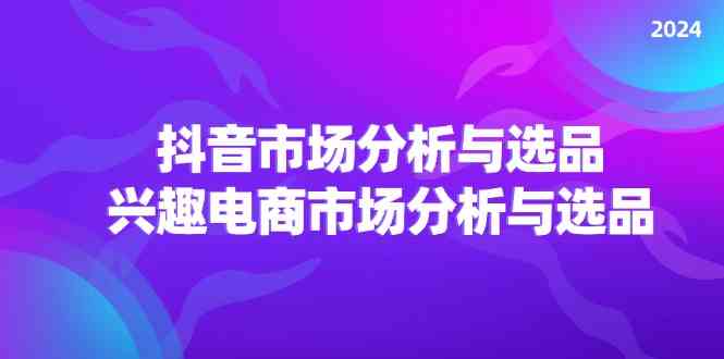 2024抖音/市场分析与选品，兴趣电商市场分析与选品-网创项目总站