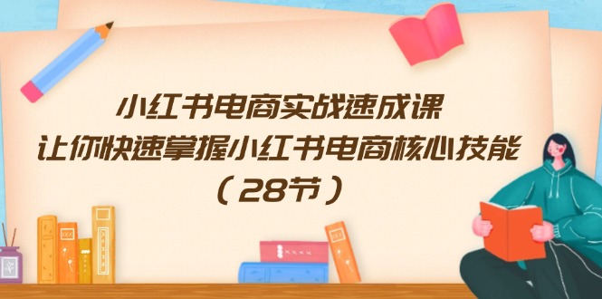 (11824期)小红书电商实战速成课,让你快速掌握小红书电商核心技能(28节)-网创项目总站