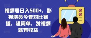 视频号日入500+，影视演员今昔对比赛道，超简单，发视频就有收益【揭秘】-网创项目总站