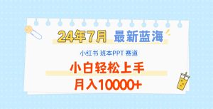 2024年7月最新蓝海赛道，小红书班本PPT项目，小白轻松上手，月入10000+-网创项目总站