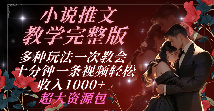小说推文教学完整版 多种玩法一次教会 十分钟一条视频轻松收入1000+ 超大资源包-网创项目总站