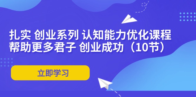 （11838期）扎实 创业系列 认知能力优化课程：帮助更多君子 创业成功（10节）-网创项目总站