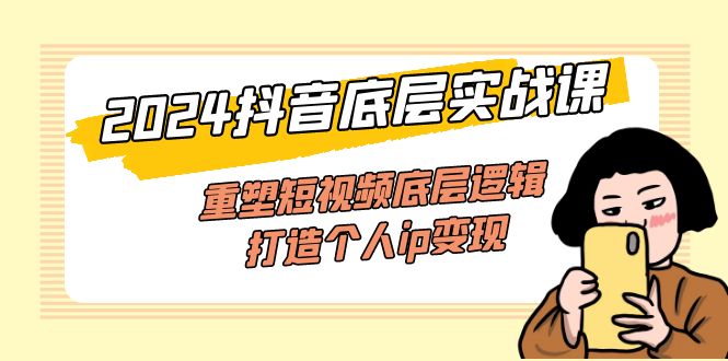 （11852期）2024抖音底层实战课，重塑短视频底层逻辑，打造个人ip变现（52节课）-网创项目总站