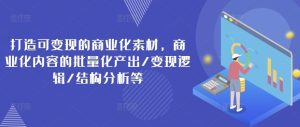 打造可变现的商业化素材，商业化内容的批量化产出/变现逻辑/结构分析等-网创项目总站