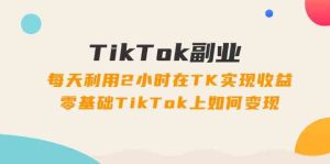 TikTok副业课：每天利用2小时在TK实现收益，零基础TikTok上如何变现（34节）-网创项目总站
