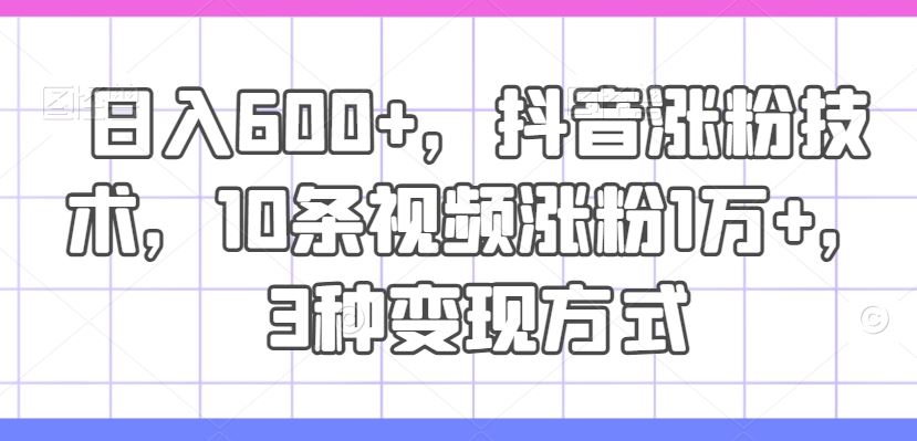 日入600+，抖音涨粉技术，10条视频涨粉1万+，3种变现方式【揭秘】-网创项目总站