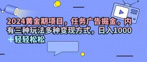 （11871期）2024黄金期项目，任务广告掘金，内有三种玩法多种变现方式，日入1000+…-网创项目总站