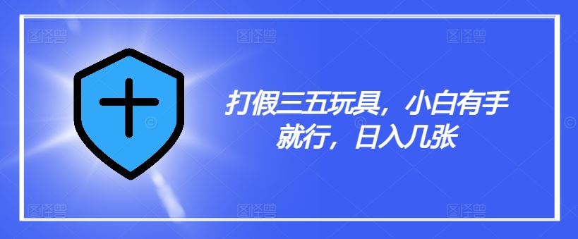 打假三五玩具，小白有手就行，日入几张【仅揭秘】-网创项目总站