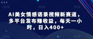 AI美女情感语录视频新赛道，多平台发布赚收益，每天一小时，日入400+【揭秘】-网创项目总站