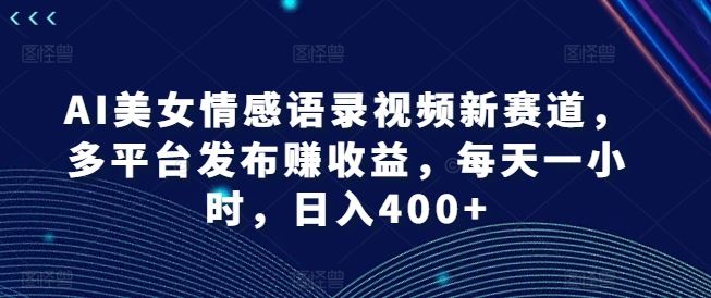 AI美女情感语录视频新赛道，多平台发布赚收益，每天一小时，日入400+【揭秘】-网创项目总站