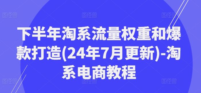 下半年淘系流量权重和爆款打造(24年7月更新)-淘系电商教程-网创项目总站