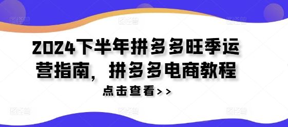 2024下半年拼多多旺季运营指南，拼多多电商教程-网创项目总站