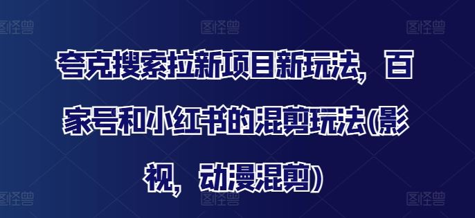 夸克搜索拉新项目新玩法，百家号和小红书的混剪玩法(影视，动漫混剪)-网创项目总站