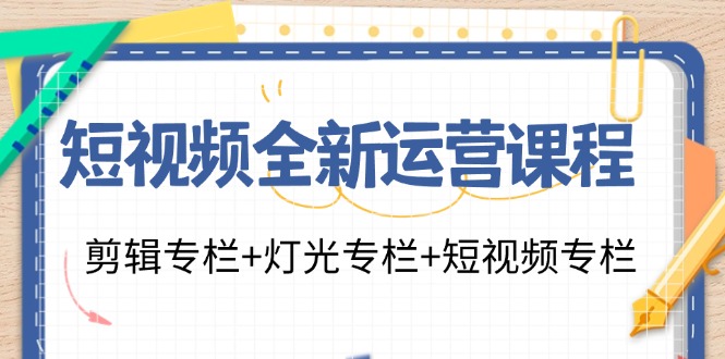短视频全新运营课程：剪辑专栏+灯光专栏+短视频专栏（23节课）-网创项目总站