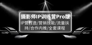 摄影师IP训练营Pro版，IP营打造/营销技能/流量扶持/合作内推/全套课程-网创项目总站