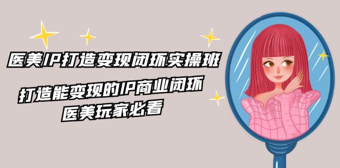 医美IP打造变现闭环实操班，打造能变现的IP商业闭环，医美玩家必看（22节）-网创项目总站