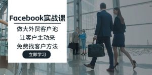 （11913期）Facebook实战课：做大外贸客户池，让客户主动来，免费找客户方法-网创项目总站