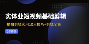 （11914期）实体业短视频基础剪辑：拍摄剪辑实用10大技巧+剪辑全集（29节）-网创项目总站